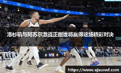 洛杉矶与阿苏尔激战正酣谁将赢得这场精彩对决