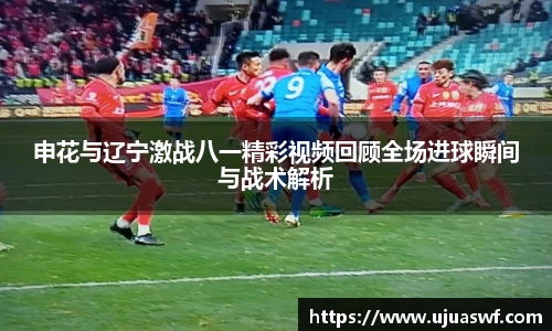 申花与辽宁激战八一精彩视频回顾全场进球瞬间与战术解析