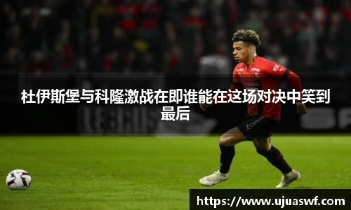 杜伊斯堡与科隆激战在即谁能在这场对决中笑到最后