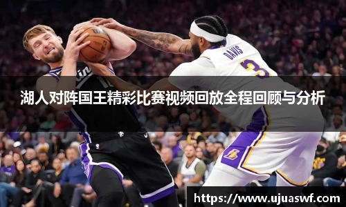 湖人对阵国王精彩比赛视频回放全程回顾与分析