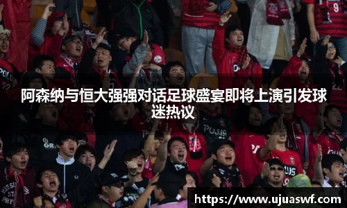 阿森纳与恒大强强对话足球盛宴即将上演引发球迷热议