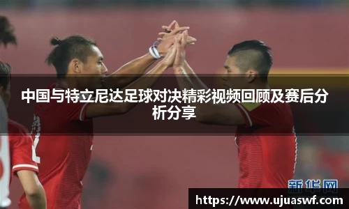 中国与特立尼达足球对决精彩视频回顾及赛后分析分享