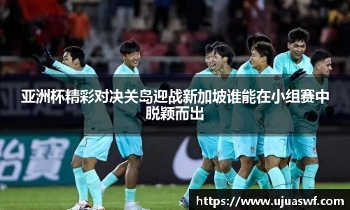 亚洲杯精彩对决关岛迎战新加坡谁能在小组赛中脱颖而出