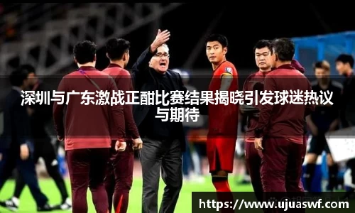 深圳与广东激战正酣比赛结果揭晓引发球迷热议与期待