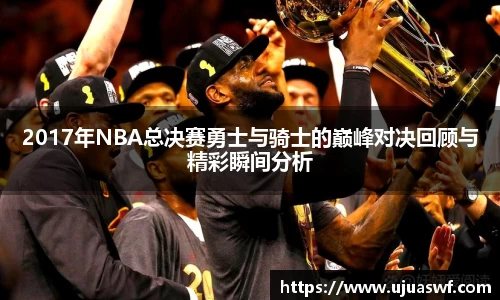2017年NBA总决赛勇士与骑士的巅峰对决回顾与精彩瞬间分析