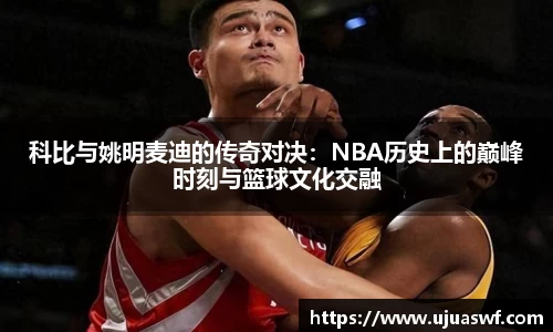 科比与姚明麦迪的传奇对决：NBA历史上的巅峰时刻与篮球文化交融