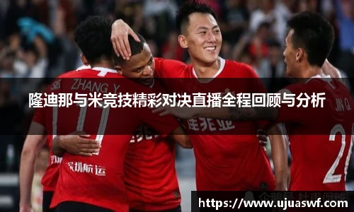 隆迪那与米竞技精彩对决直播全程回顾与分析