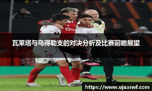 瓦莱塔与乌得勒支的对决分析及比赛前瞻展望
