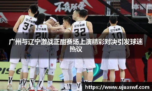 广州与辽宁激战正酣赛场上演精彩对决引发球迷热议