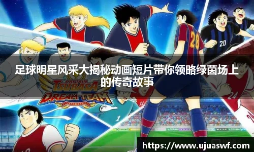 足球明星风采大揭秘动画短片带你领略绿茵场上的传奇故事