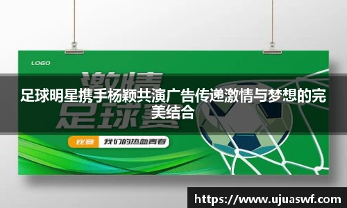足球明星携手杨颖共演广告传递激情与梦想的完美结合